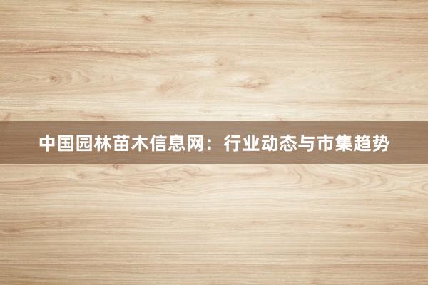 中国园林苗木信息网:行业动态与市集趋势