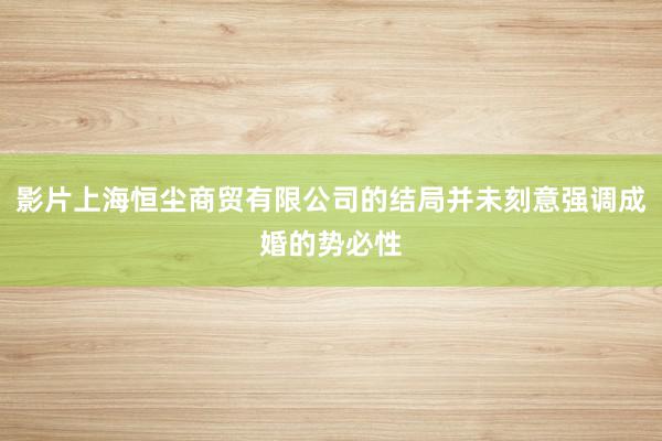 影片上海恒尘商贸有限公司的结局并未刻意强调成婚的势必性