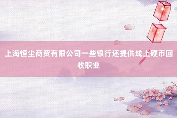 上海恒尘商贸有限公司一些银行还提供线上硬币回收职业