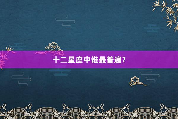 十二星座中谁最普遍？