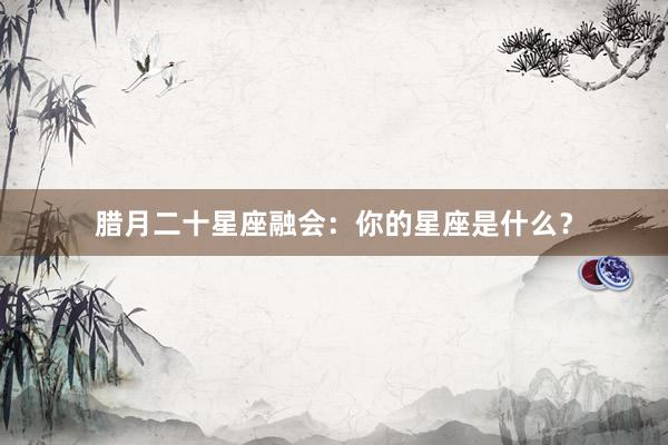 腊月二十星座融会:你的星座是什么?