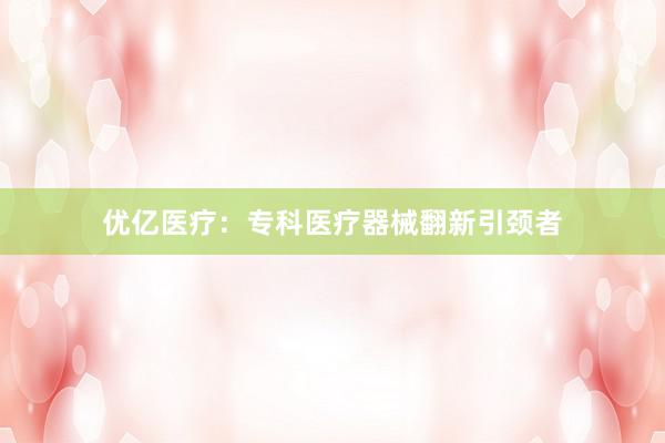 优亿医疗：专科医疗器械翻新引颈者