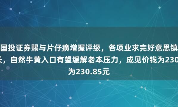 国投证券赐与片仔癀增握评级，各项业求完好意思镇定增长，自然牛黄入口有望缓解老本压力，成见价钱为230.85元